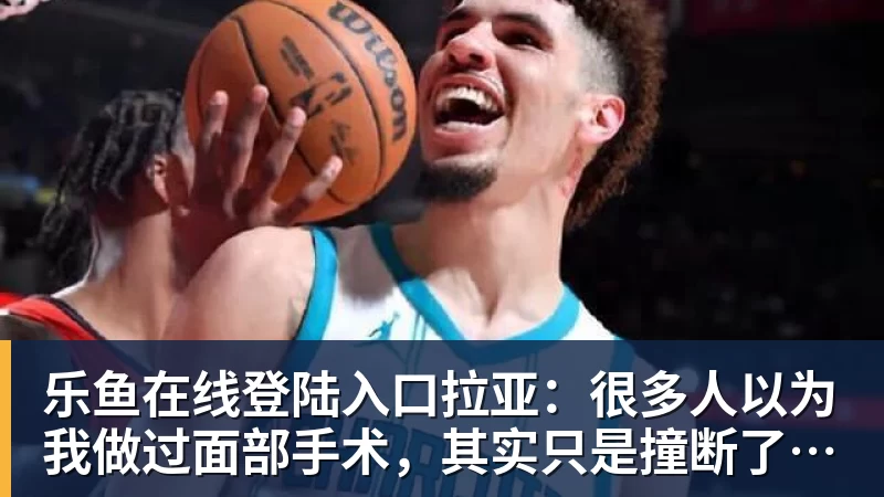乐鱼在线登陆入口拉亚：很多人以为我做过面部手术，其实只是撞断了鼻子