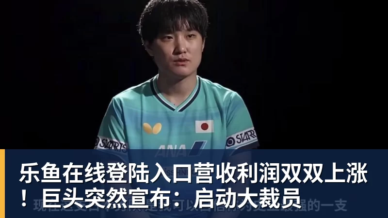乐鱼在线登陆入口营收利润双双上涨！巨头突然宣布：启动大裁员