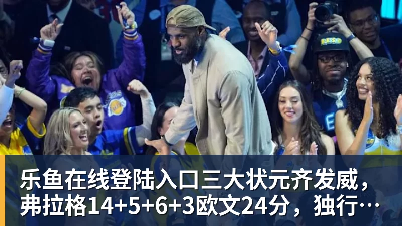 乐鱼在线登陆入口三大状元齐发威，弗拉格14+5+6+3欧文24分，独行侠大胜步行者